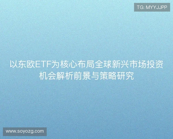以东欧ETF为核心布局全球新兴市场投资机会解析前景与策略研究 以东欧ETF为核心布局全球新兴市场投资机会解析前景与策略研究