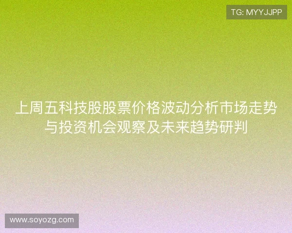 上周五科技股股票价格波动分析市场走势与投资机会观察及未来趋势研判 上周五科技股股票价格波动分析市场走势与投资机会观察及未来趋势研判