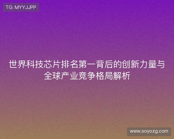 世界科技芯片排名第一背后的创新力量与全球产业竞争格局解析