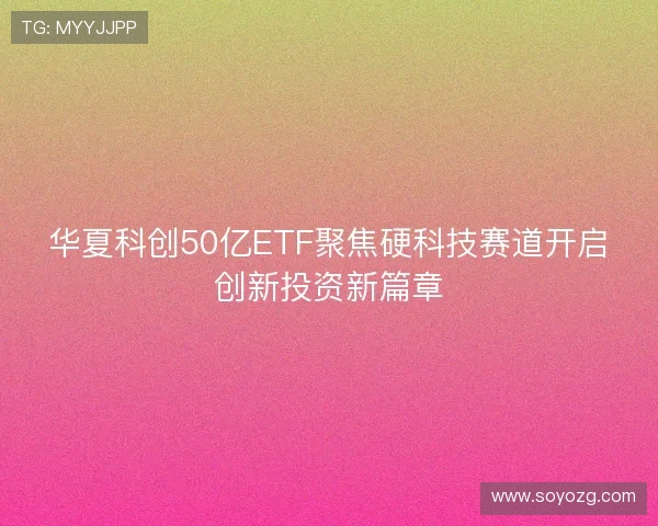 华夏科创50亿ETF聚焦硬科技赛道开启创新投资新篇章 华夏科创50亿ETF聚焦硬科技赛道开启创新投资新篇章